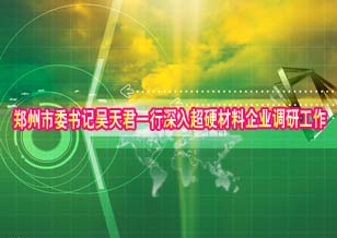 郑州市委书记吴天君一行深入超硬材料企业调研工作